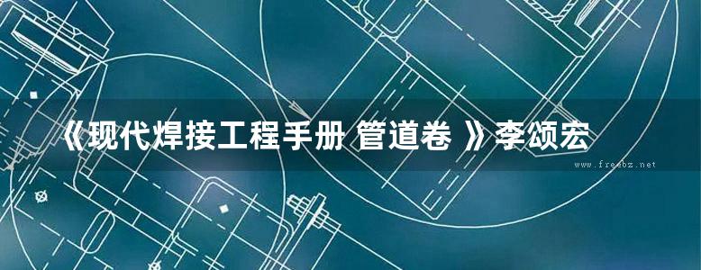 《现代焊接工程手册 管道卷 》李颂宏 李建军 主编 2016年版